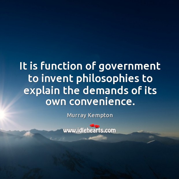 It is function of government to invent philosophies to explain the demands of its own convenience. Murray Kempton Picture Quote