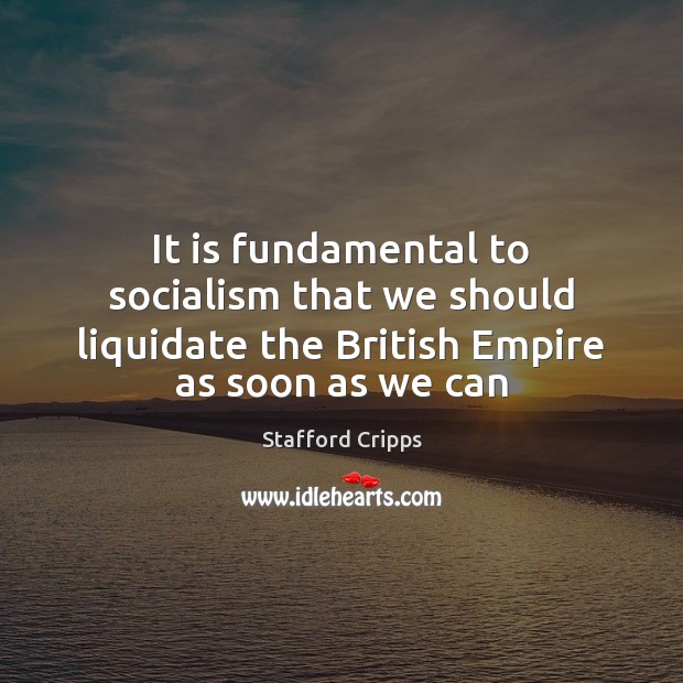 It is fundamental to socialism that we should liquidate the British Empire Stafford Cripps Picture Quote