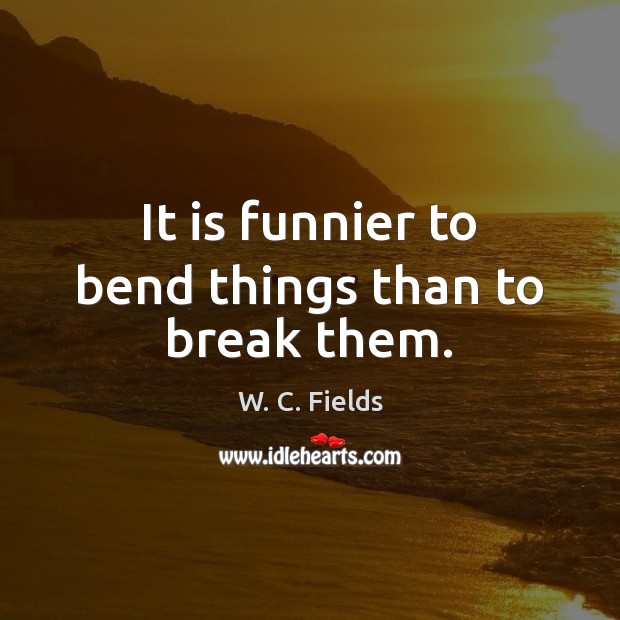 It is funnier to bend things than to break them. W. C. Fields Picture Quote