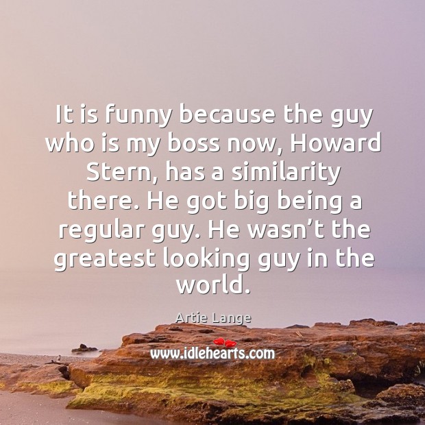 It is funny because the guy who is my boss now, howard stern, has a similarity there. Artie Lange Picture Quote