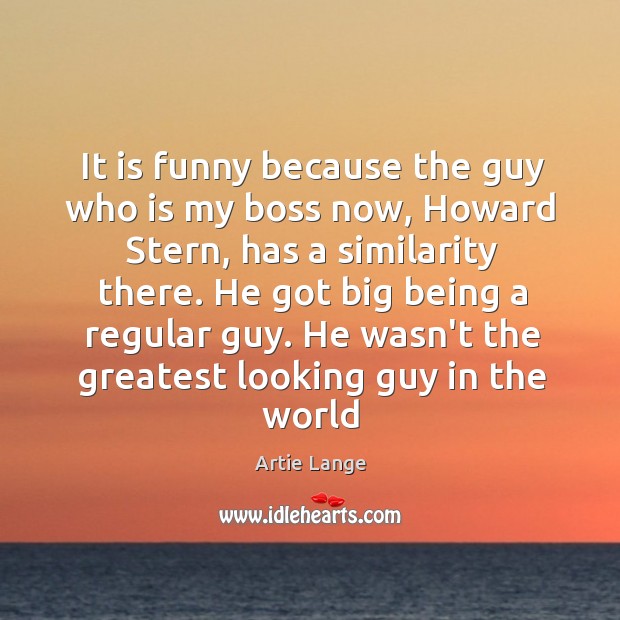 It is funny because the guy who is my boss now, Howard Artie Lange Picture Quote