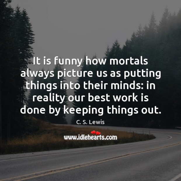 It is funny how mortals always picture us as putting things into 