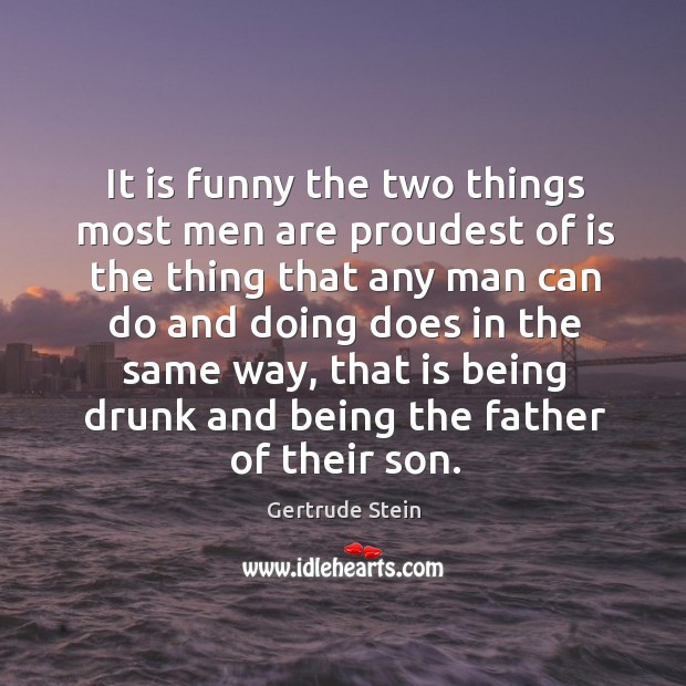 It is funny the two things most men are proudest of is the thing that any man can do and doing does in the same way Image