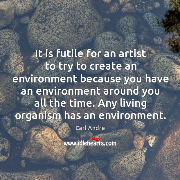It is futile for an artist to try to create an environment because you have an environment Carl Andre Picture Quote