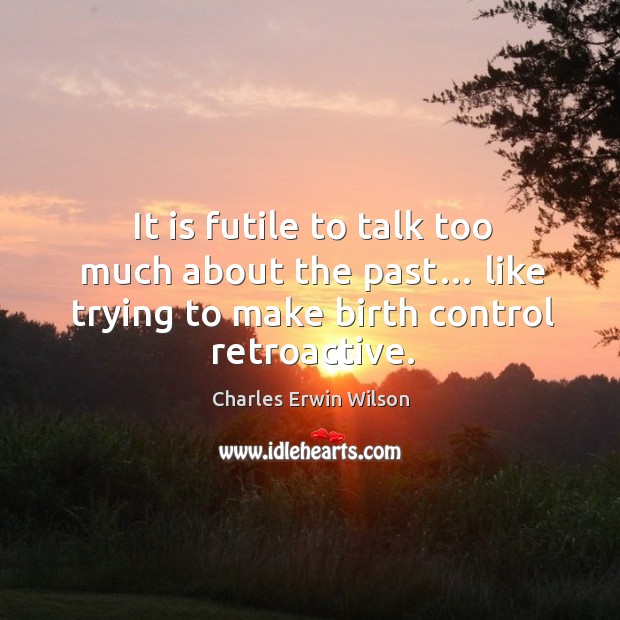 It is futile to talk too much about the past… like trying to make birth control retroactive. Charles Erwin Wilson Picture Quote