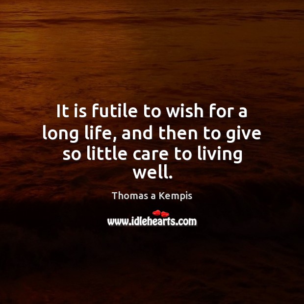 It is futile to wish for a long life, and then to give so little care to living well. Image