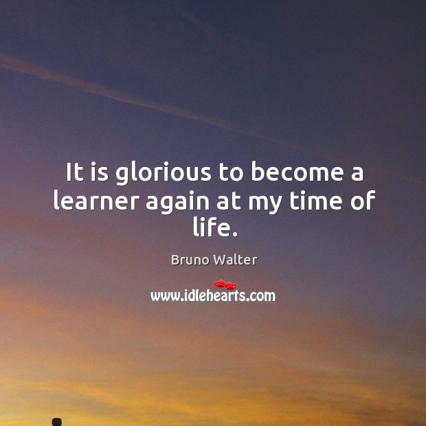 It is glorious to become a learner again at my time of life. Bruno Walter Picture Quote