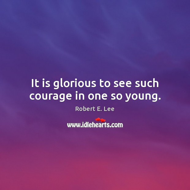 It is glorious to see such courage in one so young. Robert E. Lee Picture Quote