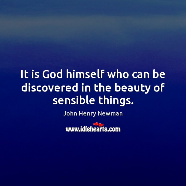 It is God himself who can be discovered in the beauty of sensible things. John Henry Newman Picture Quote