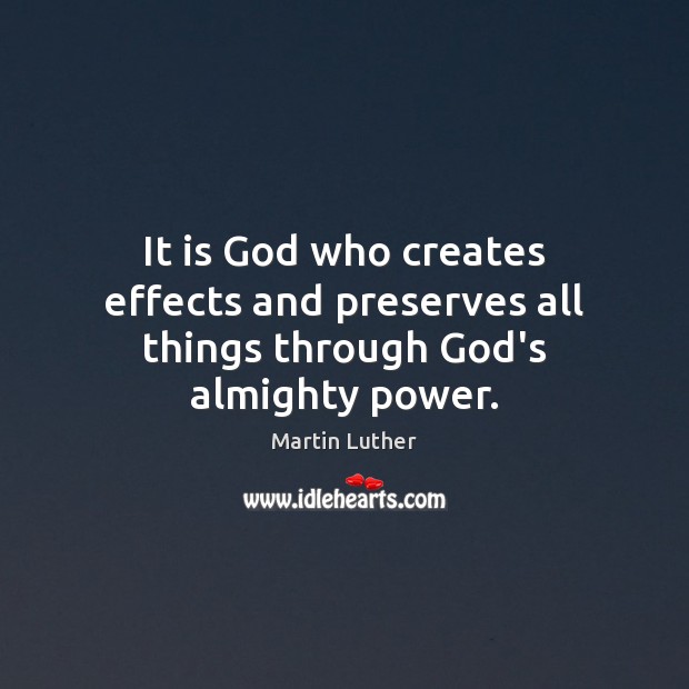 It is God who creates effects and preserves all things through God’s almighty power. Martin Luther Picture Quote