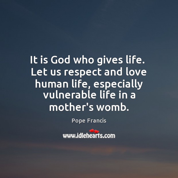 It is God who gives life.  Let us respect and love human Pope Francis Picture Quote