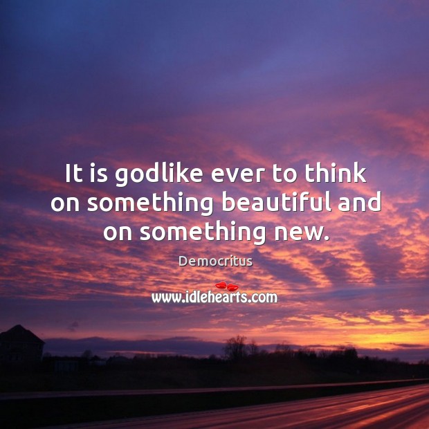 It is Godlike ever to think on something beautiful and on something new. Democritus Picture Quote