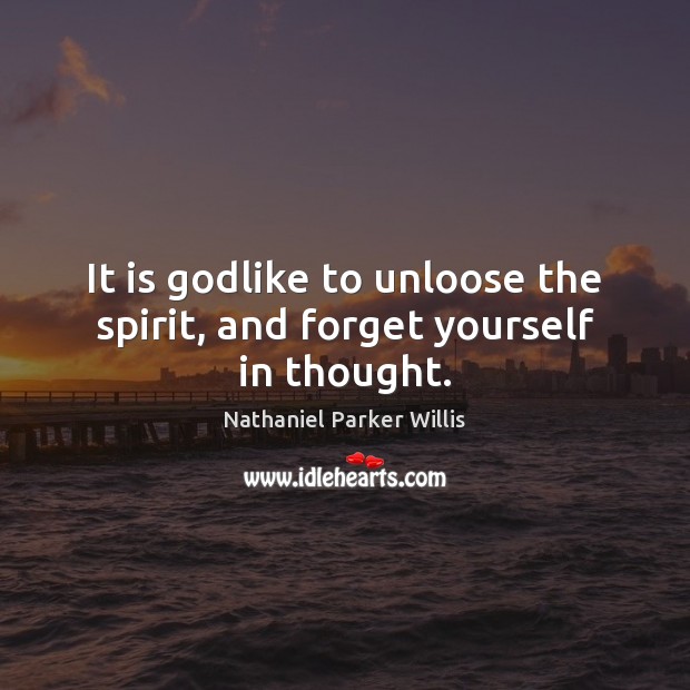 It is Godlike to unloose the spirit, and forget yourself in thought. Nathaniel Parker Willis Picture Quote