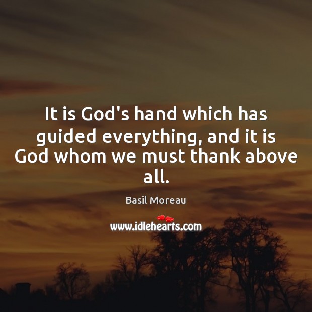 It is God’s hand which has guided everything, and it is God whom we must thank above all. Basil Moreau Picture Quote