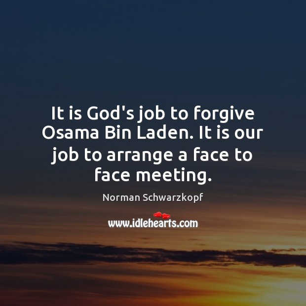 It is God’s job to forgive Osama Bin Laden. It is our Norman Schwarzkopf Picture Quote