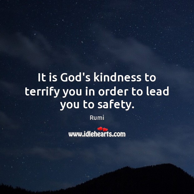It is God’s kindness to terrify you in order to lead you to safety. Rumi Picture Quote