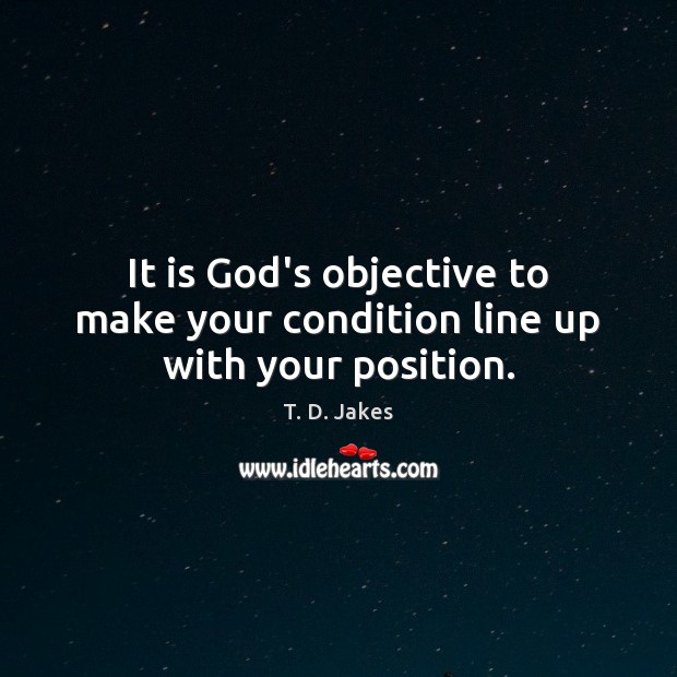 It is God’s objective to make your condition line up with your position. T. D. Jakes Picture Quote