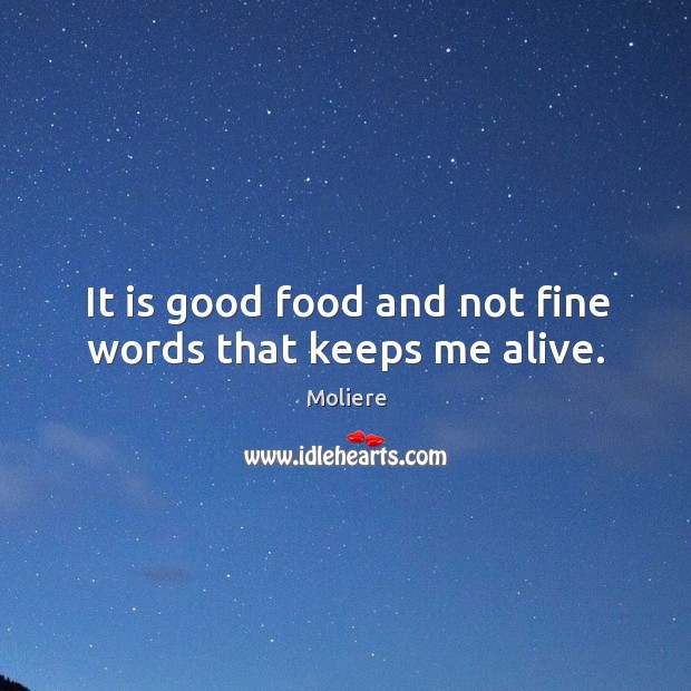 It is good food and not fine words that keeps me alive. Moliere Picture Quote