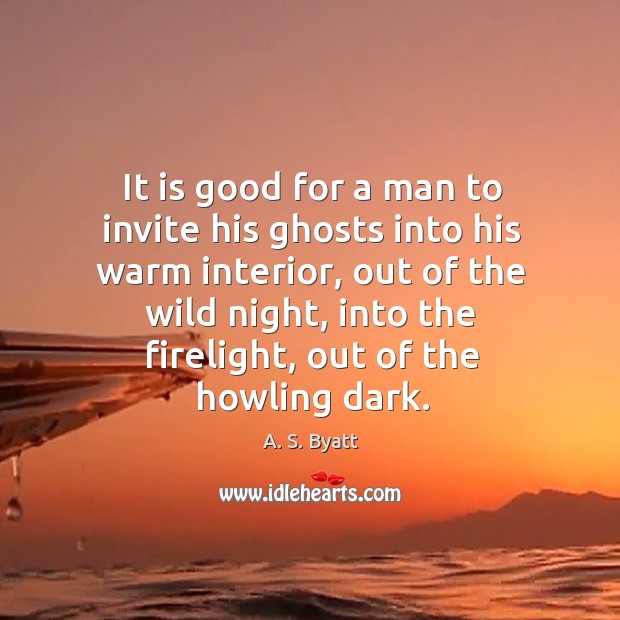 It is good for a man to invite his ghosts into his A. S. Byatt Picture Quote