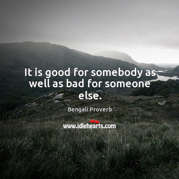 It is good for somebody as well as bad for someone else. Image