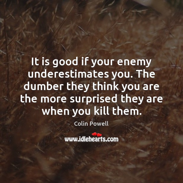 It is good if your enemy underestimates you. The dumber they think Colin Powell Picture Quote