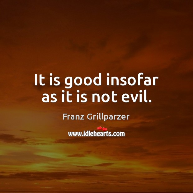 It is good insofar as it is not evil. Franz Grillparzer Picture Quote