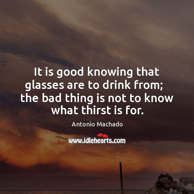 It is good knowing that glasses are to drink from;   the bad Antonio Machado Picture Quote