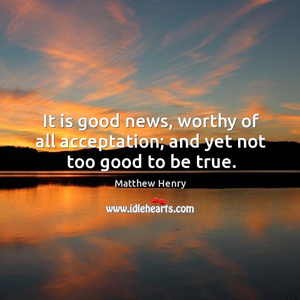 It is good news, worthy of all acceptation; and yet not too good to be true. Too Good To Be True Quotes Image