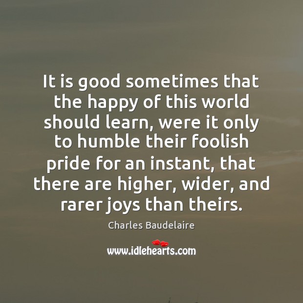 It is good sometimes that the happy of this world should learn, Charles Baudelaire Picture Quote