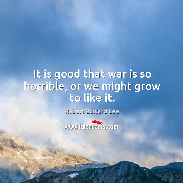 It is good that war is so horrible, or we might grow to like it. Robert Edward Lee Picture Quote