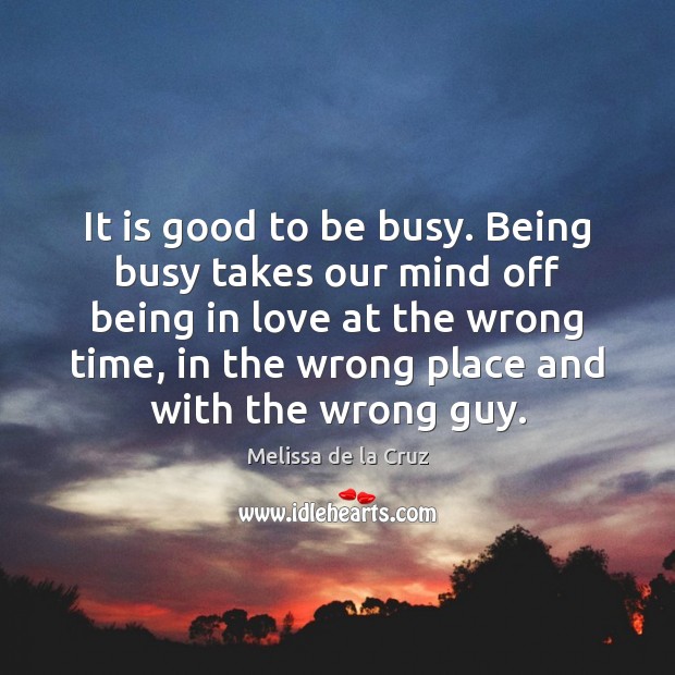 It is good to be busy. Being busy takes our mind off Melissa de la Cruz Picture Quote