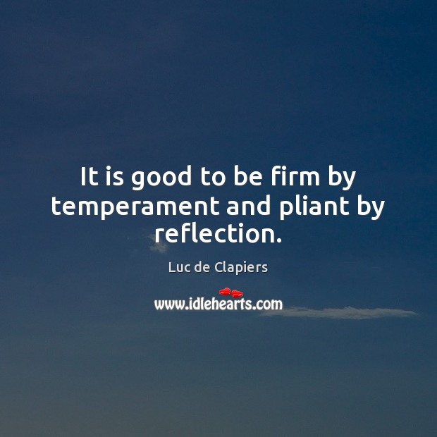 It is good to be firm by temperament and pliant by reflection. Luc de Clapiers Picture Quote