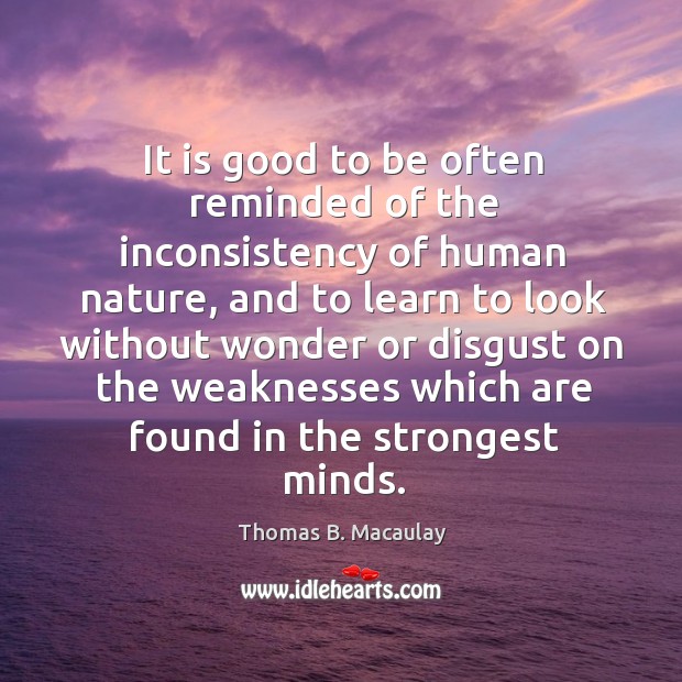 It is good to be often reminded of the inconsistency of human Thomas B. Macaulay Picture Quote
