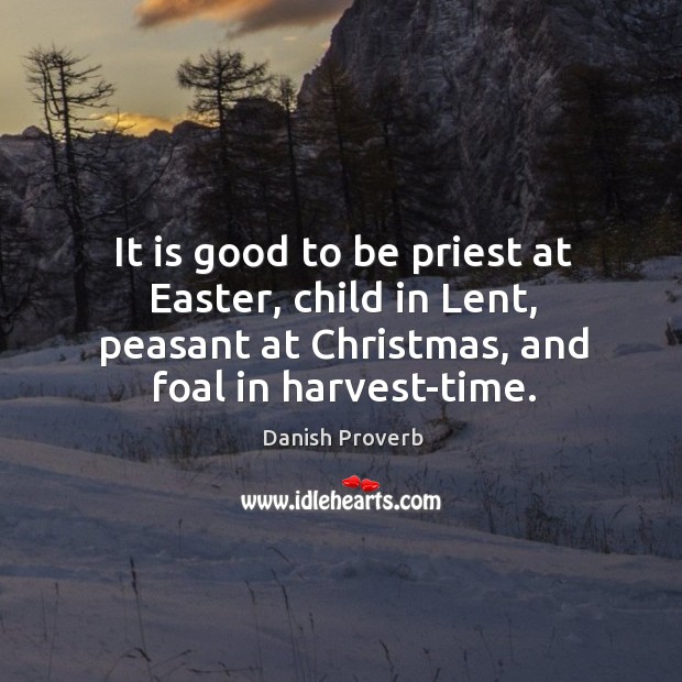 It is good to be priest at easter, child in lent, peasant at christmas, and foal in harvest-time. Danish Proverbs Image