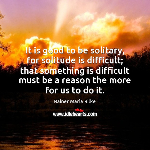 It is good to be solitary, for solitude is difficult; that something Rainer Maria Rilke Picture Quote
