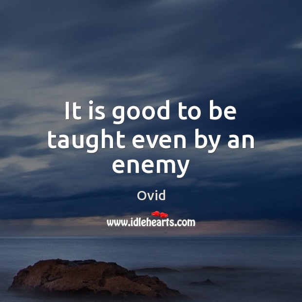 It is good to be taught even by an enemy Ovid Picture Quote