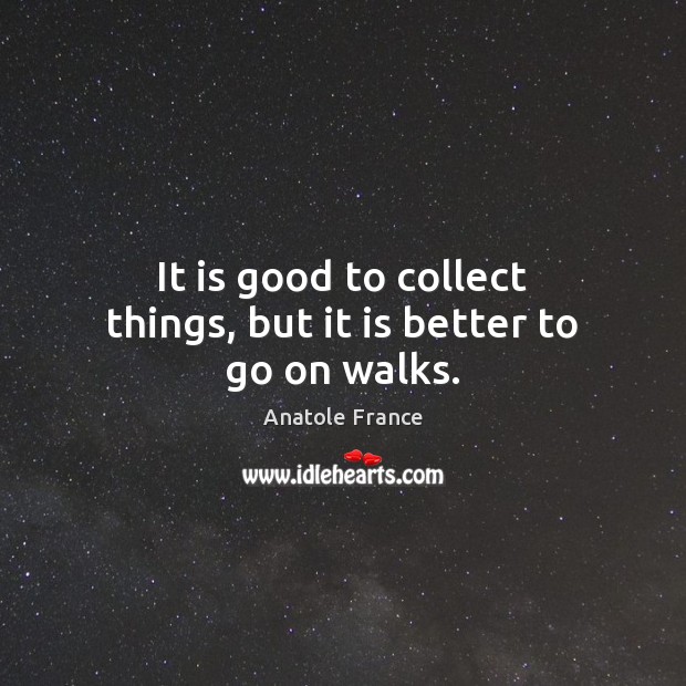 It is good to collect things, but it is better to go on walks. Anatole France Picture Quote