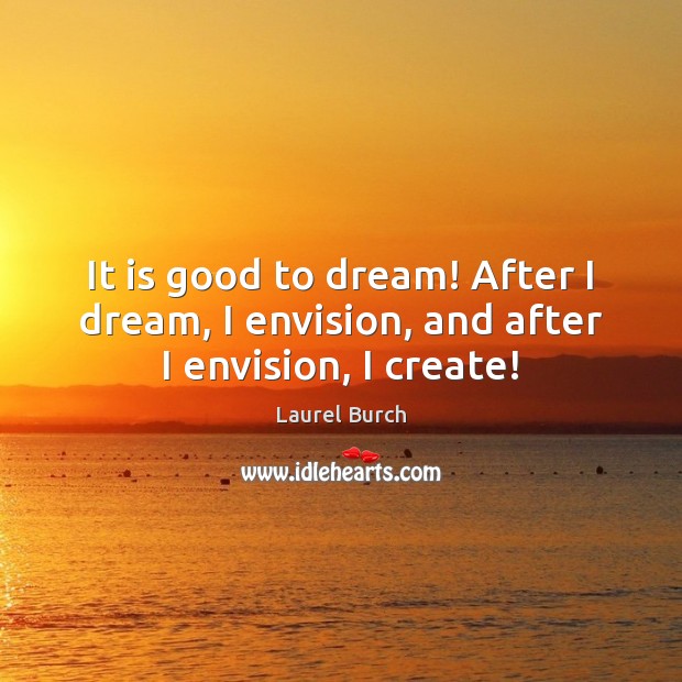 It is good to dream! After I dream, I envision, and after I envision, I create! Dream Quotes Image
