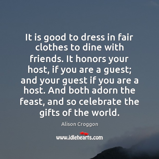 It is good to dress in fair clothes to dine with friends. Alison Croggon Picture Quote