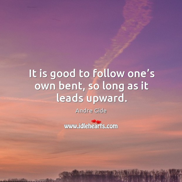 It is good to follow one’s own bent, so long as it leads upward. Andre Gide Picture Quote