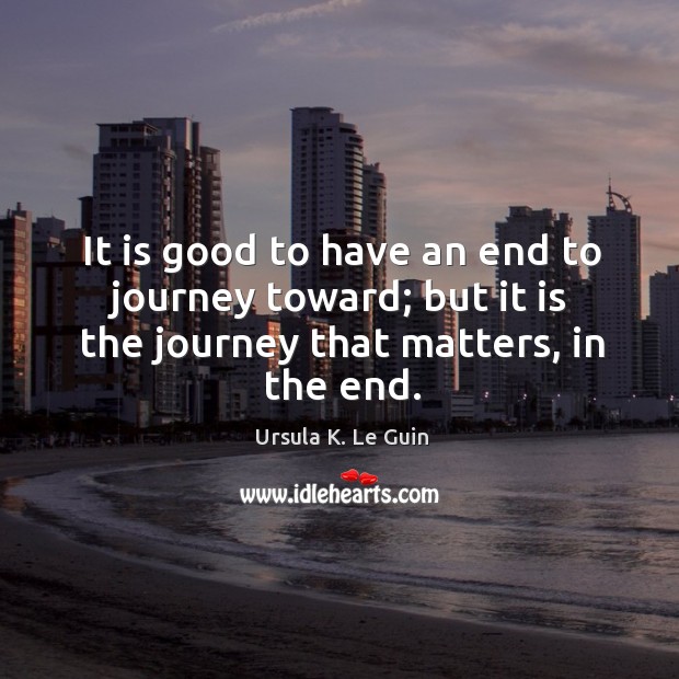 It is good to have an end to journey toward; but it is the journey that matters, in the end. Ursula K. Le Guin Picture Quote