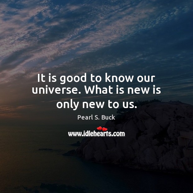 It is good to know our universe. What is new is only new to us. Pearl S. Buck Picture Quote