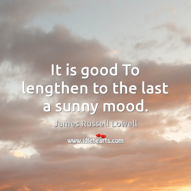 It is good To lengthen to the last a sunny mood. James Russell Lowell Picture Quote
