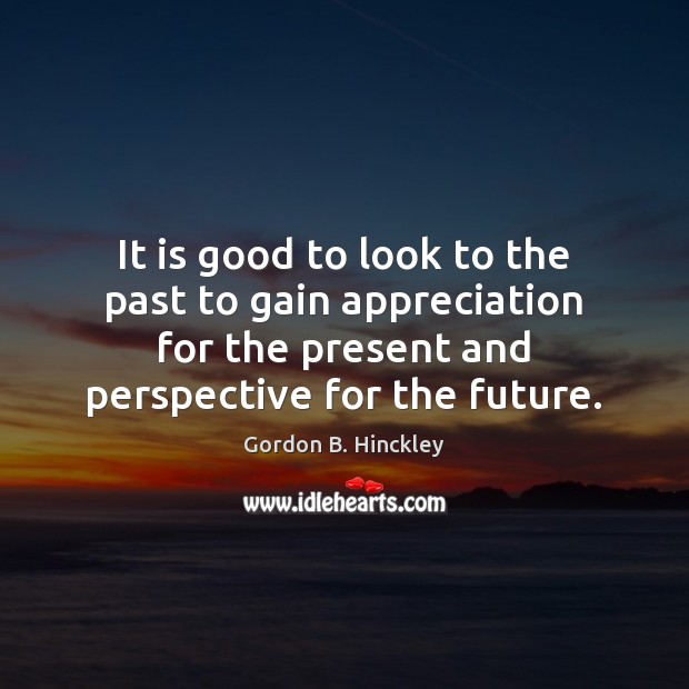 It is good to look to the past to gain appreciation for Future Quotes Image