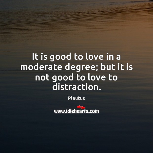 It is good to love in a moderate degree; but it is not good to love to distraction. Plautus Picture Quote