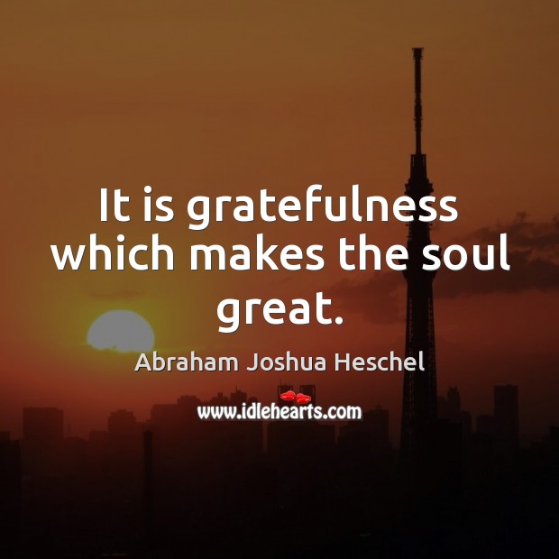 It is gratefulness which makes the soul great. Abraham Joshua Heschel Picture Quote