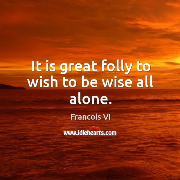 It is great folly to wish to be wise all alone. Image