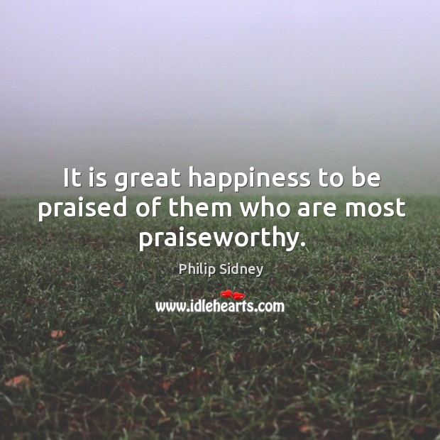It is great happiness to be praised of them who are most praiseworthy. Philip Sidney Picture Quote