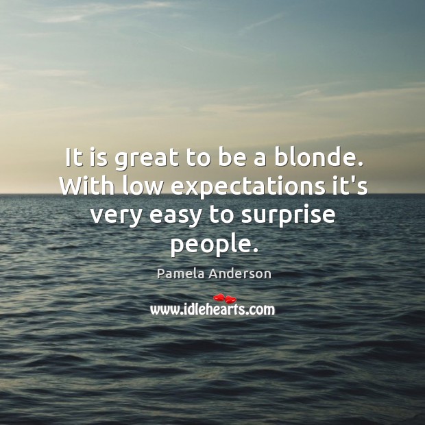 It is great to be a blonde. With low expectations it’s very easy to surprise people. Image