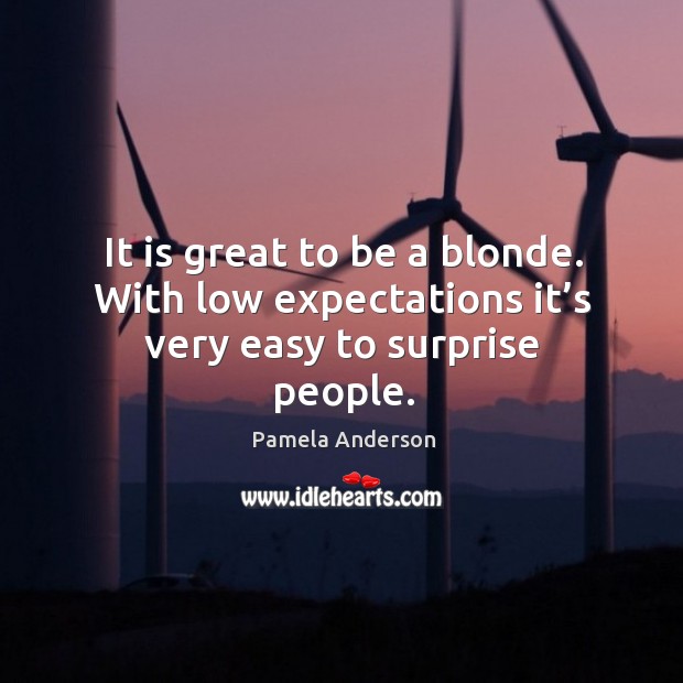 It is great to be a blonde. With low expectations it’s very easy to surprise people. Image